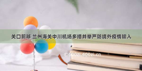 关口前移 兰州海关中川机场多措并举严防境外疫情输入