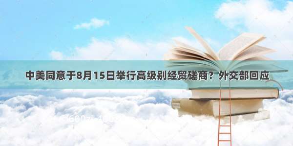 中美同意于8月15日举行高级别经贸磋商？外交部回应