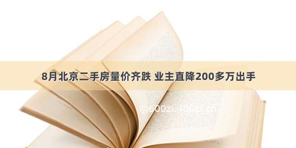 8月北京二手房量价齐跌 业主直降200多万出手