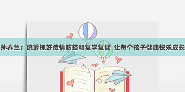 孙春兰：统筹抓好疫情防控和复学复课  让每个孩子健康快乐成长