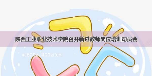 陕西工业职业技术学院召开新进教师岗位培训动员会