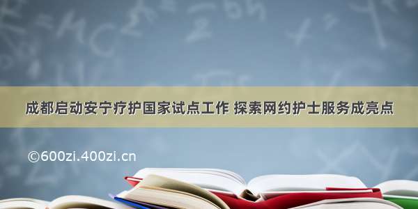 成都启动安宁疗护国家试点工作 探索网约护士服务成亮点