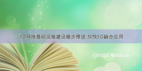 5G网络基础设施建设稳步推进 加快5G融合应用