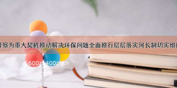 以中央环保督察为重大契机推动解决环保问题全面推行层层落实河长制切实维护河湖健康生