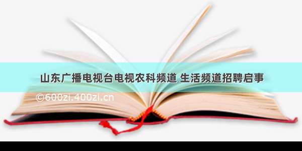 山东广播电视台电视农科频道 生活频道招聘启事