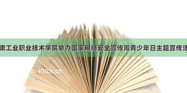 甘肃工业职业技术学院举办国家网络安全宣传周青少年日主题宣传活动