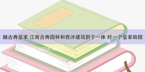 融古典皇家 江南古典园林和西洋建筑群于一体 好一个皇家故园