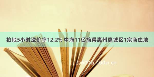 拍地5小时溢价率12.2% 中海11亿摘得惠州惠城区1宗商住地