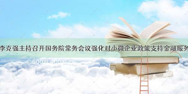 李克强主持召开国务院常务会议强化对小微企业政策支持金融服务