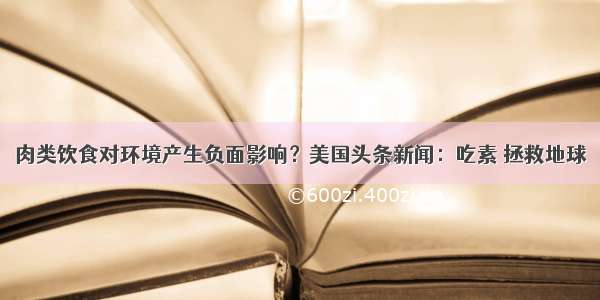 肉类饮食对环境产生负面影响？美国头条新闻：吃素 拯救地球