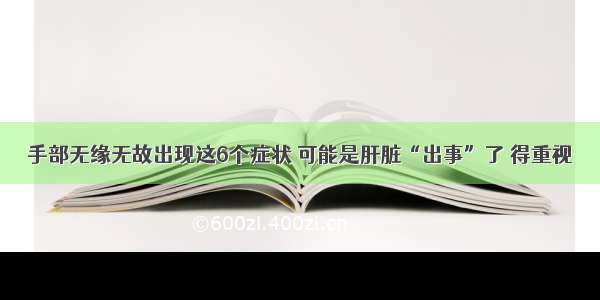 手部无缘无故出现这6个症状 可能是肝脏“出事”了 得重视