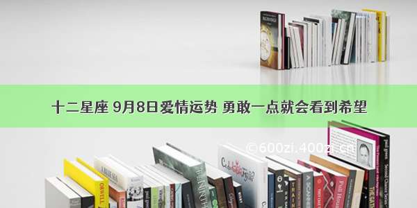 十二星座 9月8日爱情运势 勇敢一点就会看到希望