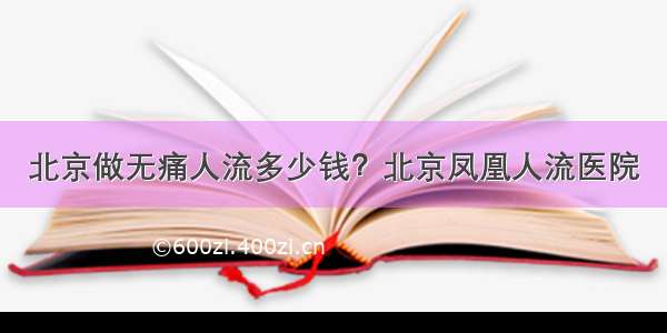 北京做无痛人流多少钱？北京凤凰人流医院