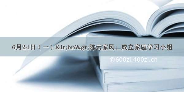 6月24日（一）<br/>陈云家风：成立家庭学习小组