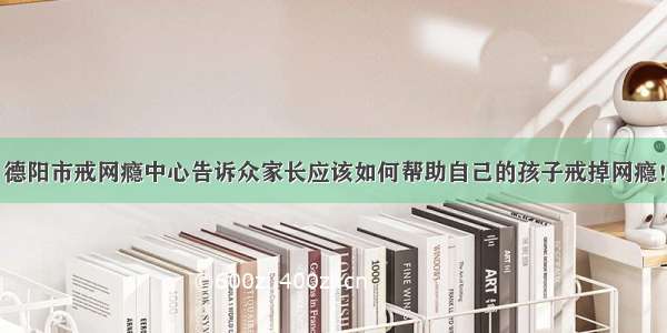 德阳市戒网瘾中心告诉众家长应该如何帮助自己的孩子戒掉网瘾！