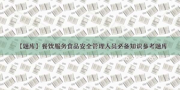 【题库】餐饮服务食品安全管理人员必备知识参考题库