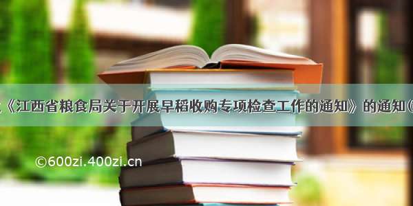 关于转发《江西省粮食局关于开展早稻收购专项检查工作的通知》的通知(赣市农粮