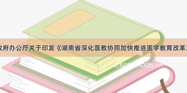 湖南省人民政府办公厅关于印发《湖南省深化医教协同加快推进医学教育改革发展的实施方