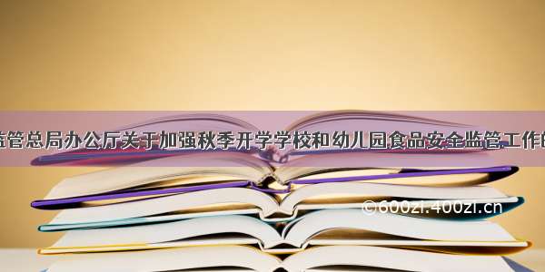 市场监管总局办公厅关于加强秋季开学学校和幼儿园食品安全监管工作的通知