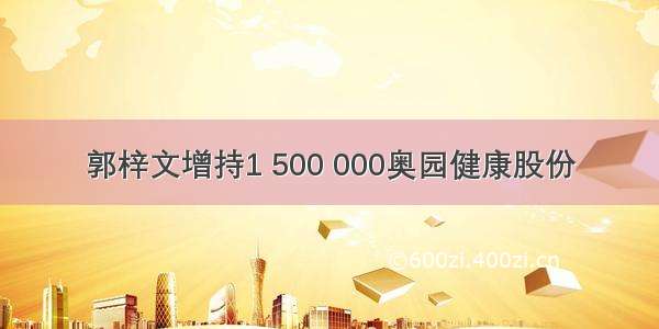 郭梓文增持1 500 000奥园健康股份