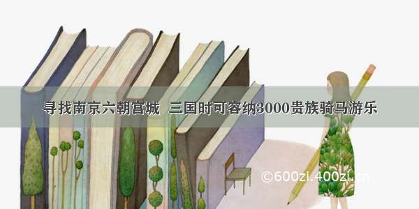 寻找南京六朝宫城  三国时可容纳3000贵族骑马游乐