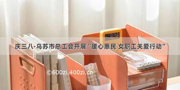 庆三八·乌苏市总工会开展“暖心惠民 女职工关爱行动”