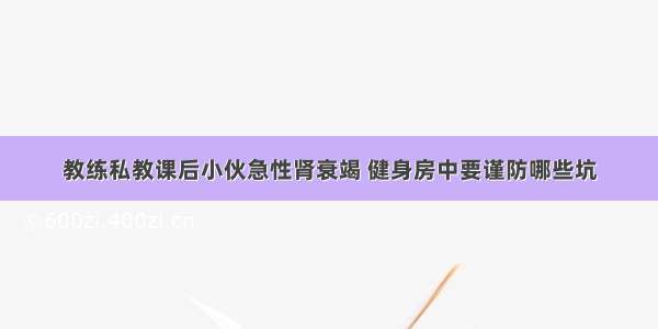 教练私教课后小伙急性肾衰竭 健身房中要谨防哪些坑