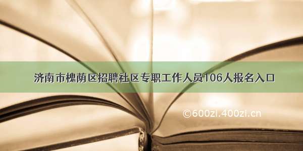 ​济南市槐荫区招聘社区专职工作人员106人报名入口