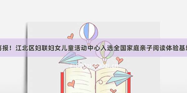 喜报！江北区妇联妇女儿童活动中心入选全国家庭亲子阅读体验基地