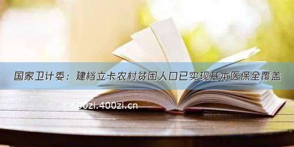 国家卫计委：建档立卡农村贫困人口已实现基本医保全覆盖