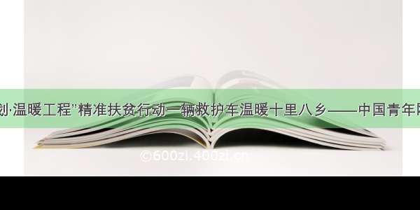 “授渔计划·温暖工程”精准扶贫行动一辆救护车温暖十里八乡——中国青年网 触屏版