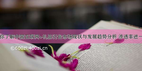 一文带你了解中国互联网+礼品行业市场现状与发展趋势分析 渗透率进一步提高