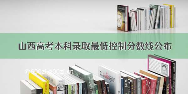 山西高考本科录取最低控制分数线公布