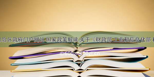 内蒙古自治区政府门户网站 国家政策解读 关于《财政部 工业和信息化部 科技部 发