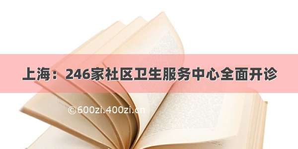 上海：246家社区卫生服务中心全面开诊