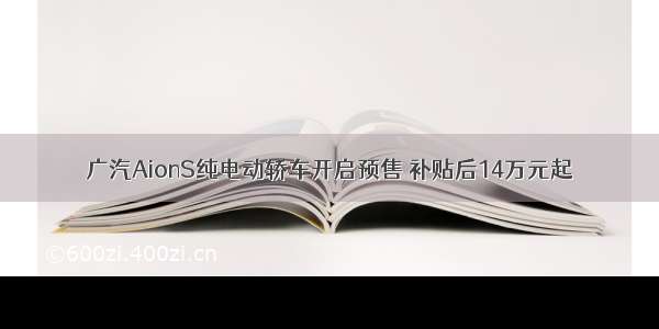 广汽AionS纯电动轿车开启预售 补贴后14万元起