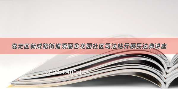 嘉定区新成路街道爱丽舍花园社区司法站开展民法典讲座