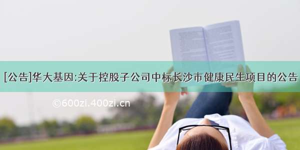 [公告]华大基因:关于控股子公司中标长沙市健康民生项目的公告