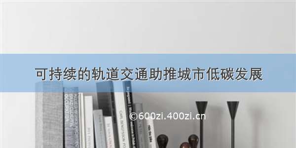 可持续的轨道交通助推城市低碳发展