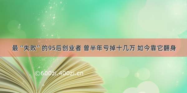 最“失败”的95后创业者 曾半年亏掉十几万 如今靠它翻身