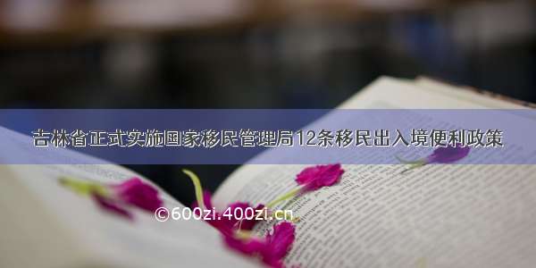 吉林省正式实施国家移民管理局12条移民出入境便利政策