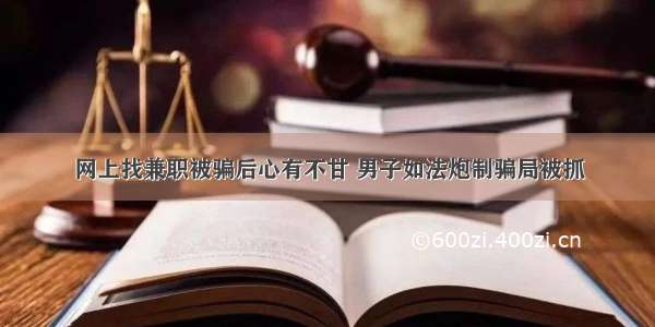 网上找兼职被骗后心有不甘 男子如法炮制骗局被抓