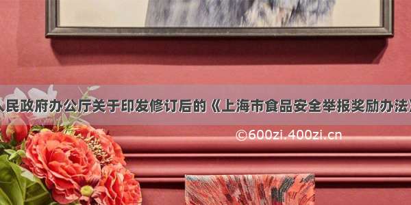 上海市人民政府办公厅关于印发修订后的《上海市食品安全举报奖励办法》的通知