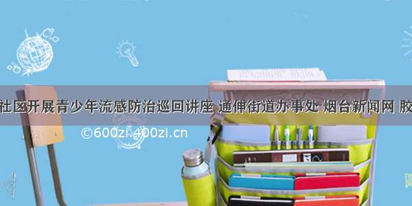 西炮台社区开展青少年流感防治巡回讲座 通伸街道办事处 烟台新闻网 胶东 国家