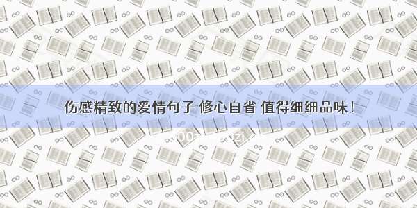 伤感精致的爱情句子 修心自省 值得细细品味！