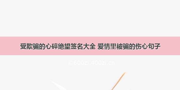 受欺骗的心碎绝望签名大全 爱情里被骗的伤心句子