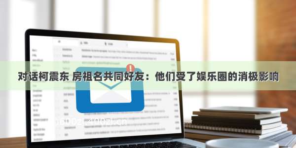 对话柯震东 房祖名共同好友：他们受了娱乐圈的消极影响