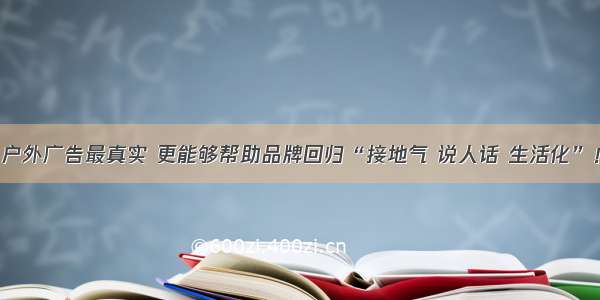 户外广告最真实 更能够帮助品牌回归“接地气 说人话 生活化”！