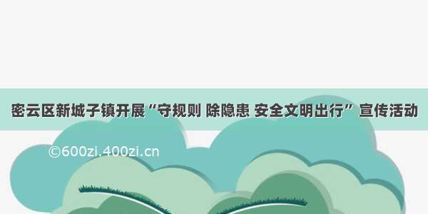 密云区新城子镇开展“守规则 除隐患 安全文明出行” 宣传活动