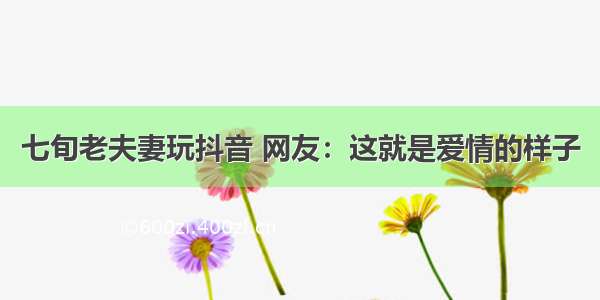 七旬老夫妻玩抖音 网友：这就是爱情的样子